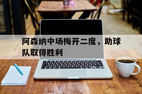 九游网页版登录入口-阿森纳中场梅开二度,助球队取得胜利了吗