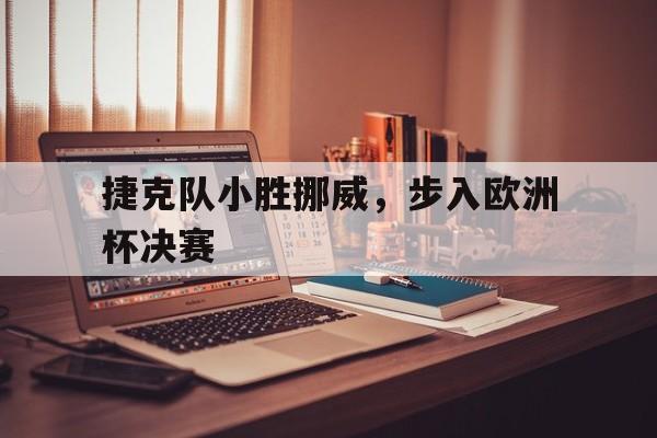九游网页版登录入口-捷克队小胜挪威,步入欧洲杯决赛视频